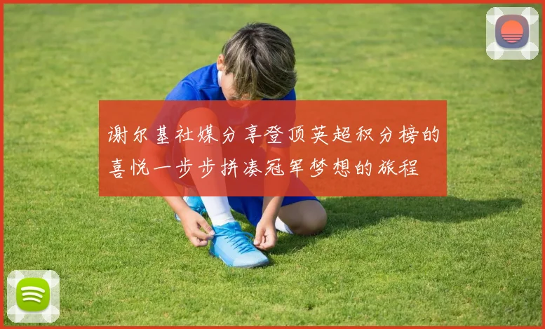 谢尔基社媒分享登顶英超积分榜的喜悦一步步拼凑冠军梦想的旅程