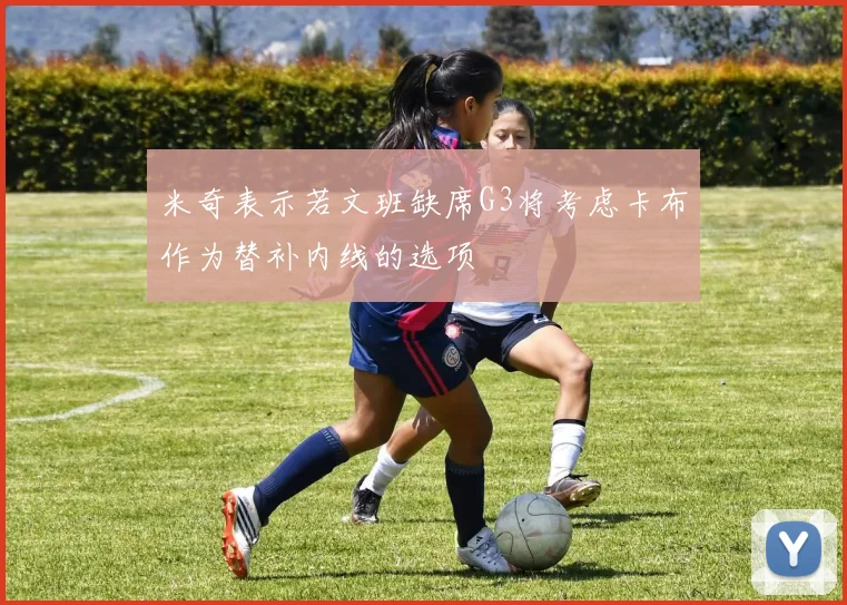 米奇表示若文班缺席G3将考虑卡布作为替补内线的选项