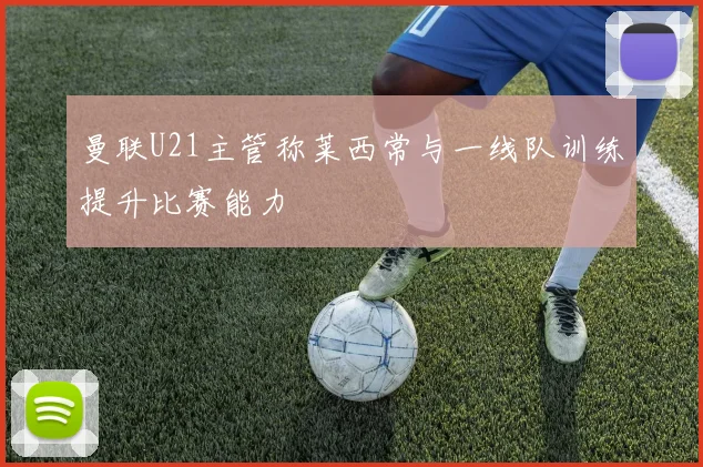 曼联U21主管称莱西常与一线队训练提升比赛能力