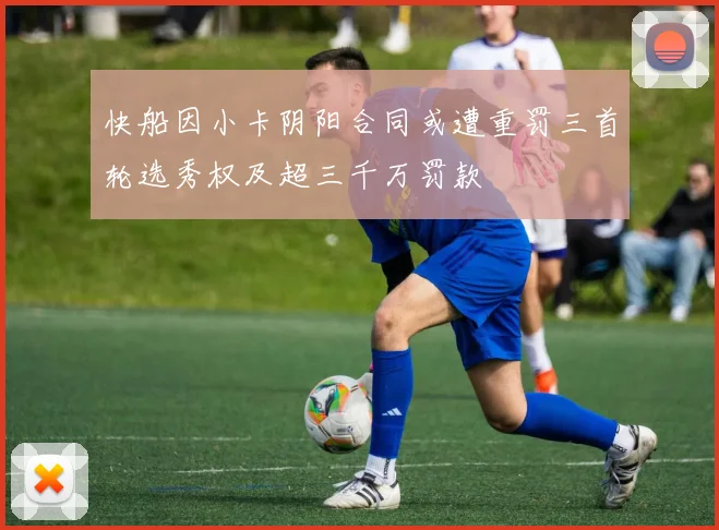 快船因小卡阴阳合同或遭重罚三首轮选秀权及超三千万罚款