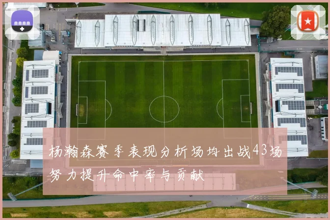 杨瀚森赛季表现分析场均出战43场努力提升命中率与贡献