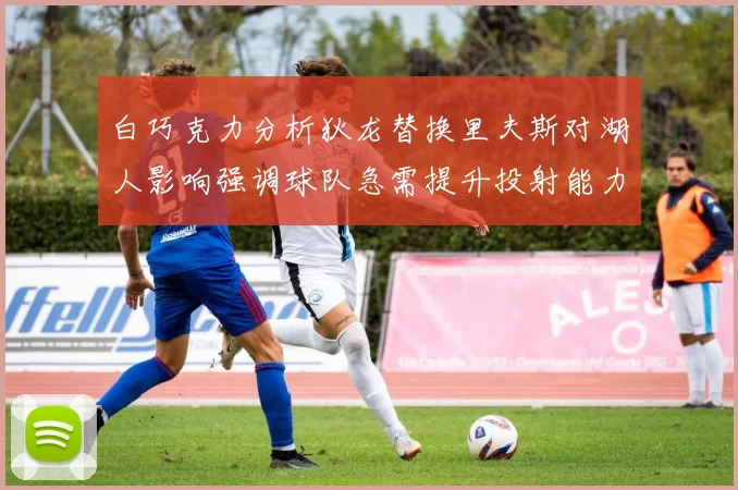 白巧克力分析狄龙替换里夫斯对湖人影响强调球队急需提升投射能力