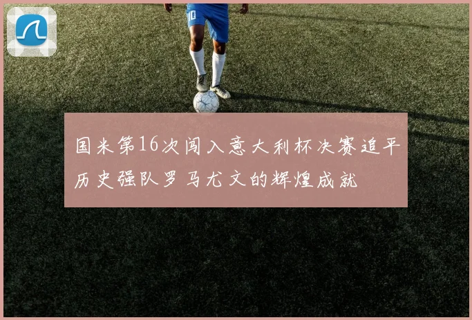 国米第16次闯入意大利杯决赛追平历史强队罗马尤文的辉煌成就