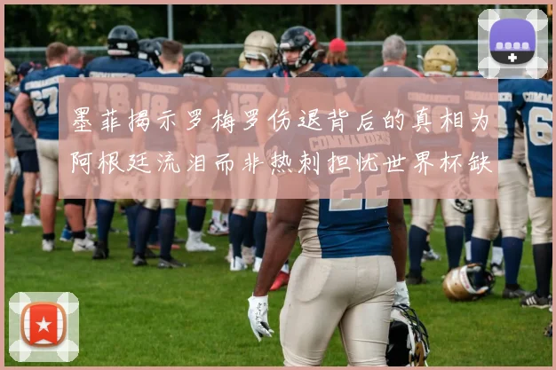 墨菲揭示罗梅罗伤退背后的真相为阿根廷流泪而非热刺担忧世界杯缺席