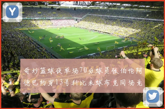 奇妙篮球夜单场70分球员张伯伦阿德巴约穿13号科比米球布克同场竞技