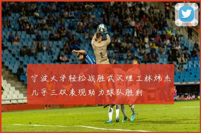 宁波大学轻松战胜武汉理工林炜杰几乎三双表现助力球队胜利