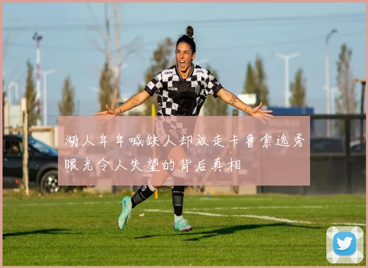 湖人年年喊缺人却放走卡鲁索选秀眼光令人失望的背后真相