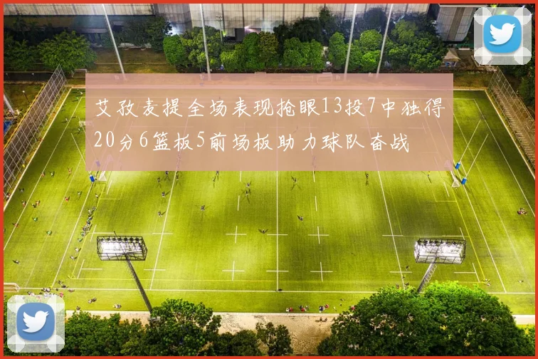 艾孜麦提全场表现抢眼13投7中独得20分6篮板5前场板助力球队奋战
