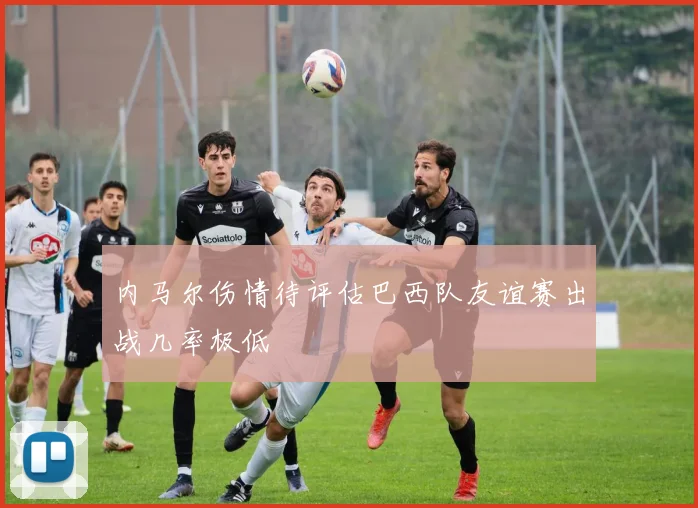 内马尔伤情待评估巴西队友谊赛出战几率极低