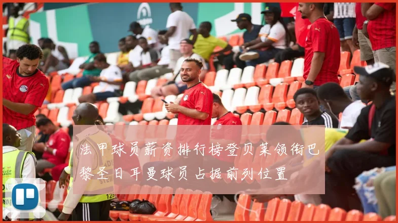 法甲球员薪资排行榜登贝莱领衔巴黎圣日耳曼球员占据前列位置