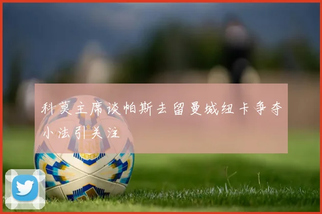 科莫主席谈帕斯去留曼城纽卡争夺小法引关注