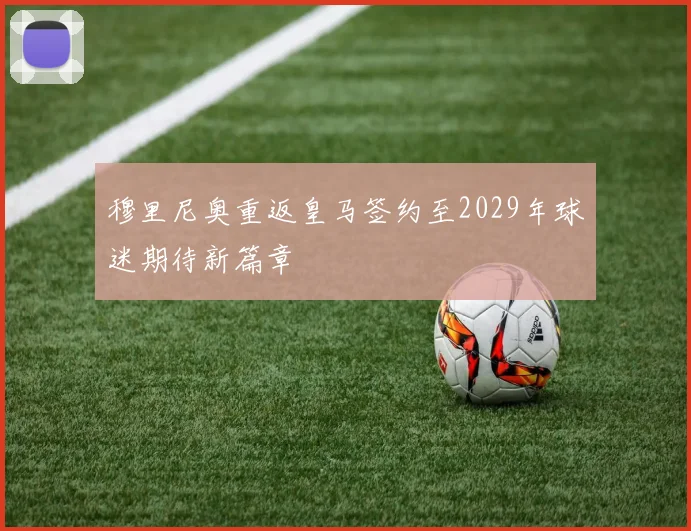 穆里尼奥重返皇马签约至2029年球迷期待新篇章