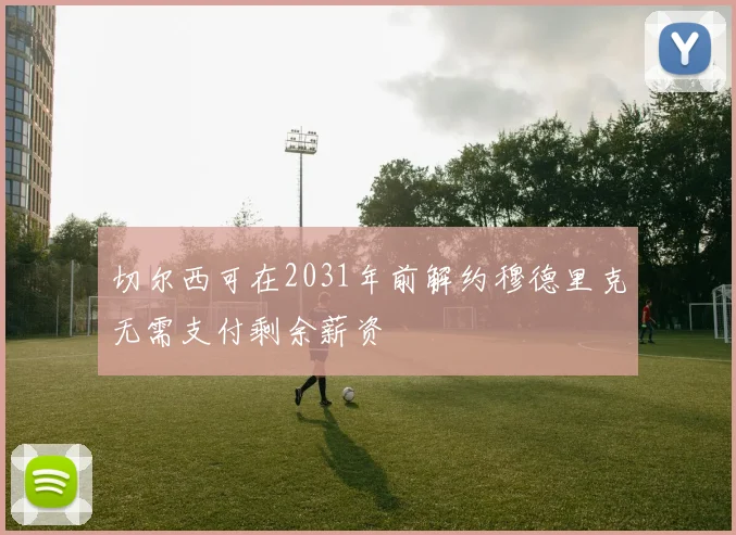 切尔西可在2031年前解约穆德里克无需支付剩余薪资