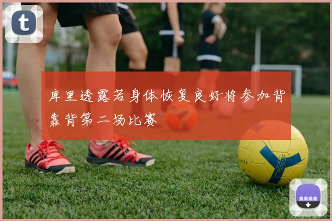 库里透露若身体恢复良好将参加背靠背第二场比赛