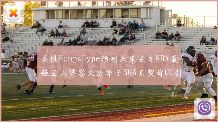美媒HoopsHype预测未来五年NBA最强五人阵容文班华子SGA东契奇CC引发热议
