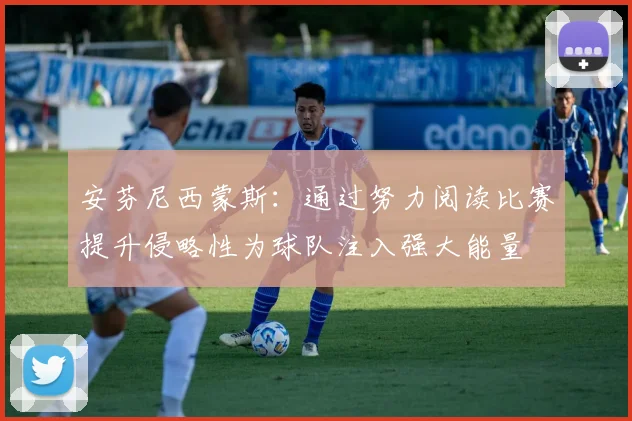 安芬尼西蒙斯：通过努力阅读比赛提升侵略性为球队注入强大能量