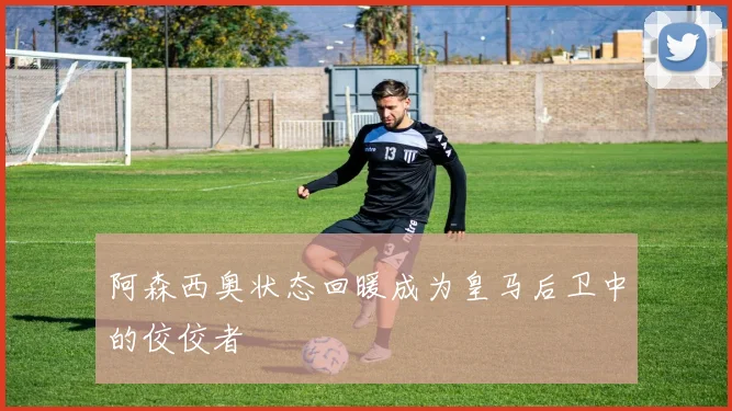 阿森西奥状态回暖成为皇马后卫中的佼佼者