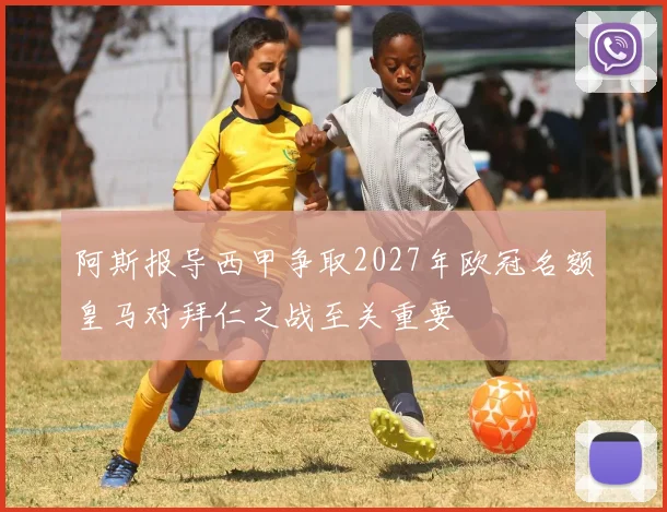 阿斯报导西甲争取2027年欧冠名额皇马对拜仁之战至关重要