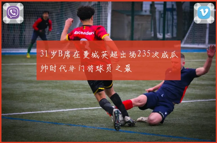 31岁B席在曼城英超出场235次成瓜帅时代非门将球员之最