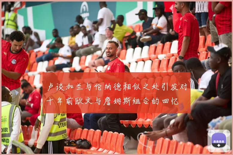 卢谈加兰与伦纳德相似之处引发对十年前欧文与詹姆斯组合的回忆