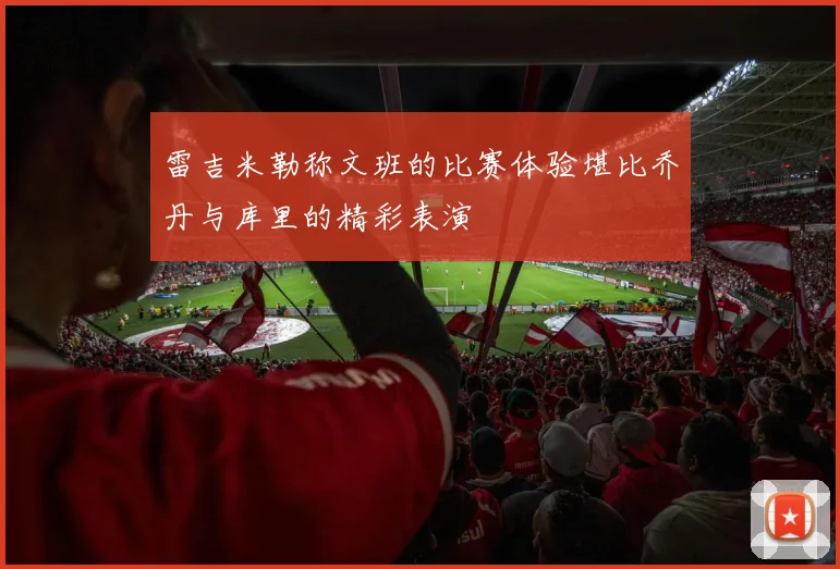 雷吉米勒称文班的比赛体验堪比乔丹与库里的精彩表演