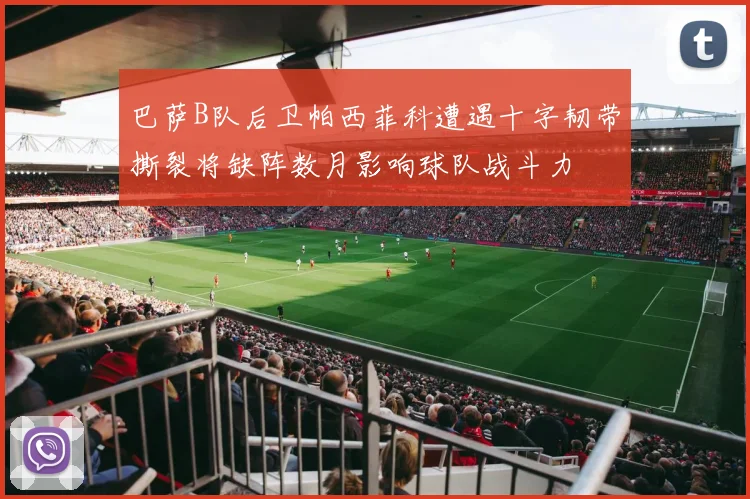 巴萨B队后卫帕西菲科遭遇十字韧带撕裂将缺阵数月影响球队战斗力