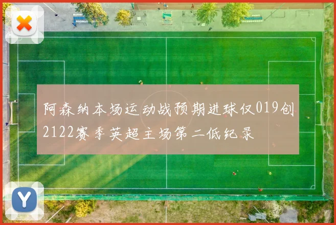 阿森纳本场运动战预期进球仅019创2122赛季英超主场第二低纪录
