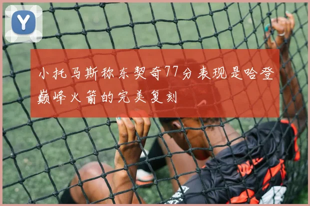 小托马斯称东契奇77分表现是哈登巅峰火箭的完美复刻