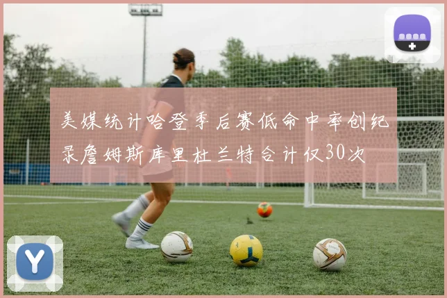 美媒统计哈登季后赛低命中率创纪录詹姆斯库里杜兰特合计仅30次
