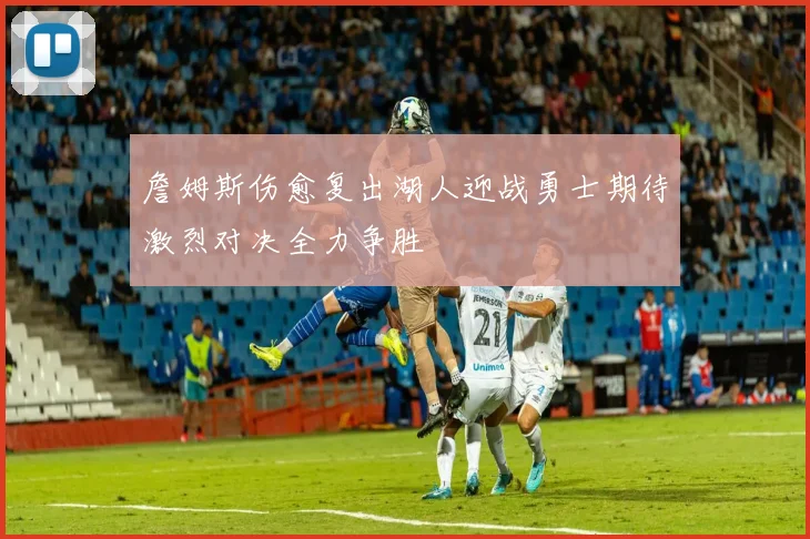 詹姆斯伤愈复出湖人迎战勇士期待激烈对决全力争胜