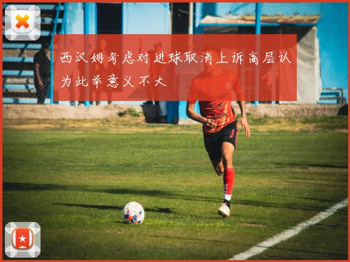 西汉姆考虑对进球取消上诉高层认为此举意义不大