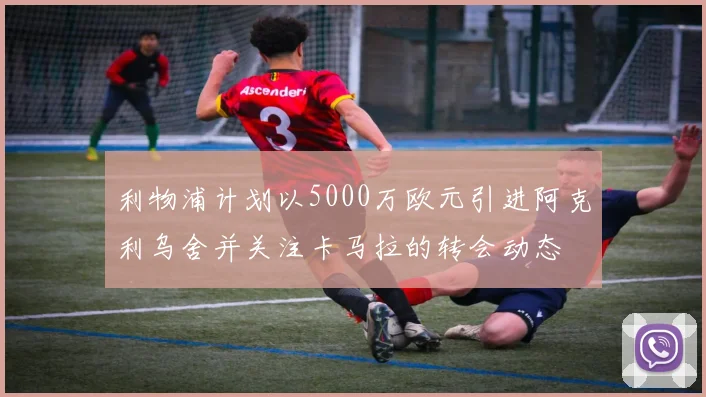 利物浦计划以5000万欧元引进阿克利乌舍并关注卡马拉的转会动态
