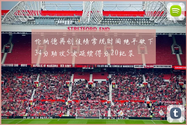 伦纳德再创佳绩常规时间绝平砍下34分助攻5次延续得分20纪录