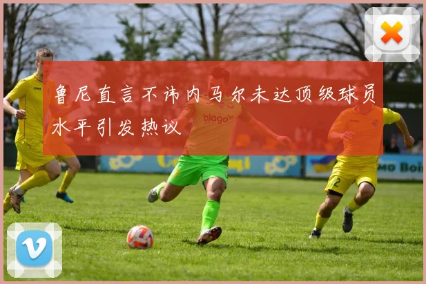 鲁尼直言不讳内马尔未达顶级球员水平引发热议