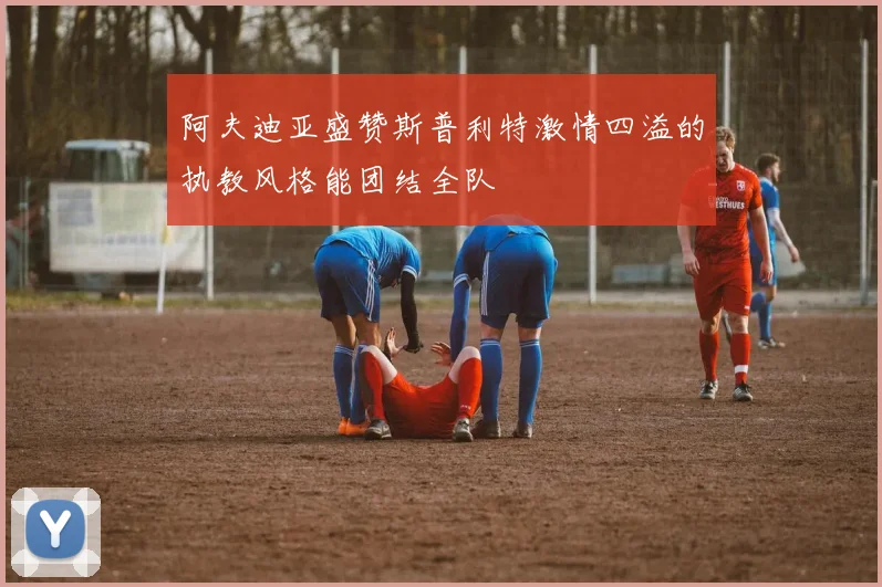 阿夫迪亚盛赞斯普利特激情四溢的执教风格能团结全队