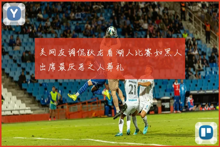 美网友调侃狄龙看湖人比赛如黑人出席最厌恶之人葬礼